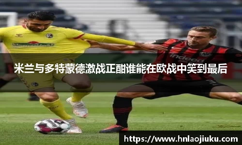 米兰与多特蒙德激战正酣谁能在欧战中笑到最后