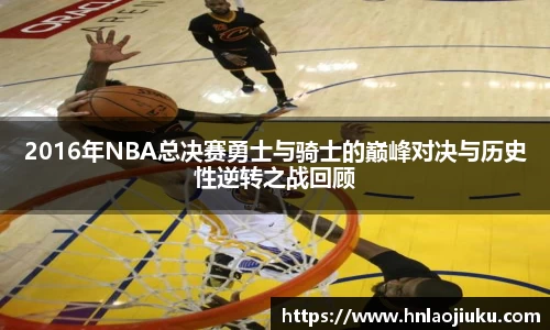 2016年NBA总决赛勇士与骑士的巅峰对决与历史性逆转之战回顾