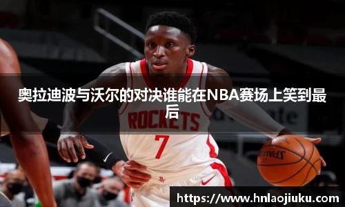 奥拉迪波与沃尔的对决谁能在NBA赛场上笑到最后