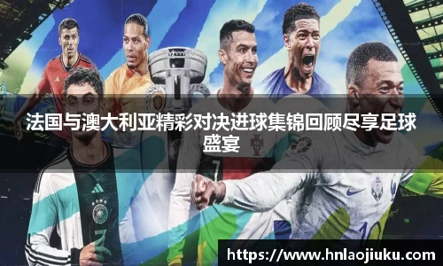 法国与澳大利亚精彩对决进球集锦回顾尽享足球盛宴