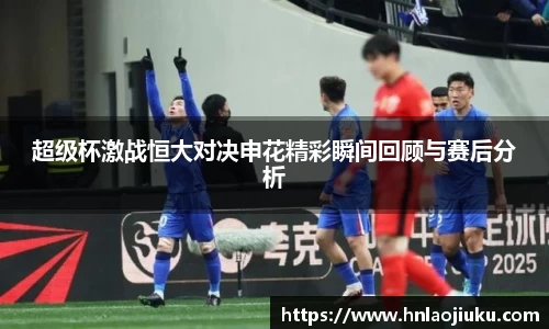 超级杯激战恒大对决申花精彩瞬间回顾与赛后分析